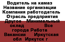 Водитель на камаз › Название организации ­ Компания-работодатель › Отрасль предприятия ­ Другое › Минимальный оклад ­ 35 000 - Все города Работа » Вакансии   . Иркутская обл.,Иркутск г.